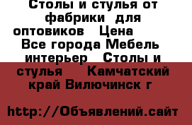 Столы и стулья от фабрики, для оптовиков › Цена ­ 180 - Все города Мебель, интерьер » Столы и стулья   . Камчатский край,Вилючинск г.